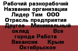 Рабочий-разнорабочий › Название организации ­ Лидер Тим, ООО › Отрасль предприятия ­ Другое › Минимальный оклад ­ 25 000 - Все города Работа » Вакансии   . Крым,Октябрьское